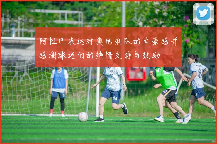 阿拉巴表达对奥地利队的自豪感并感谢球迷们的热情支持与鼓励