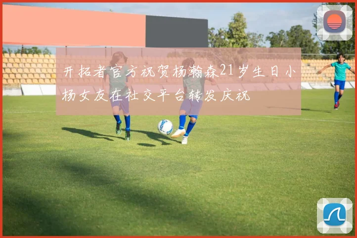 开拓者官方祝贺杨瀚森21岁生日小杨女友在社交平台转发庆祝