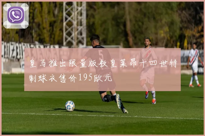 皇马推出限量版教皇莱昂十四世特制球衣售价195欧元