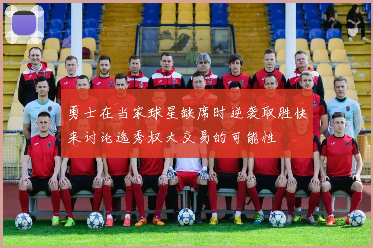 勇士在当家球星缺席时逆袭取胜快来讨论选秀权大交易的可能性