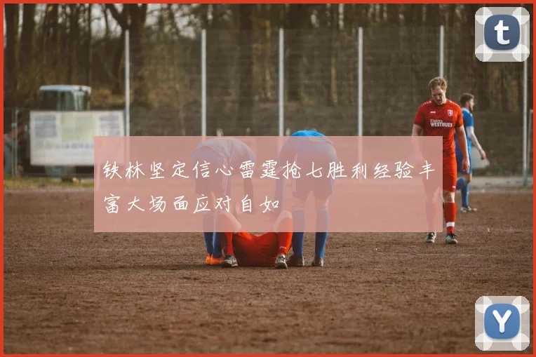 铁林坚定信心雷霆抢七胜利经验丰富大场面应对自如