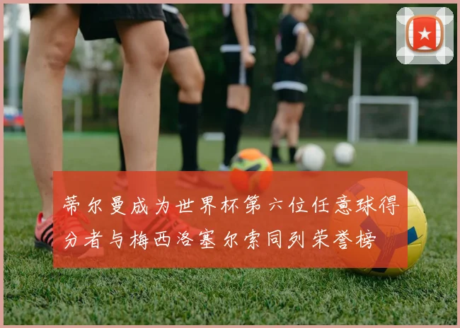 蒂尔曼成为世界杯第六位任意球得分者与梅西洛塞尔索同列荣誉榜