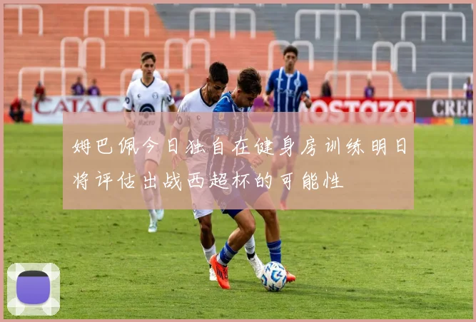姆巴佩今日独自在健身房训练明日将评估出战西超杯的可能性