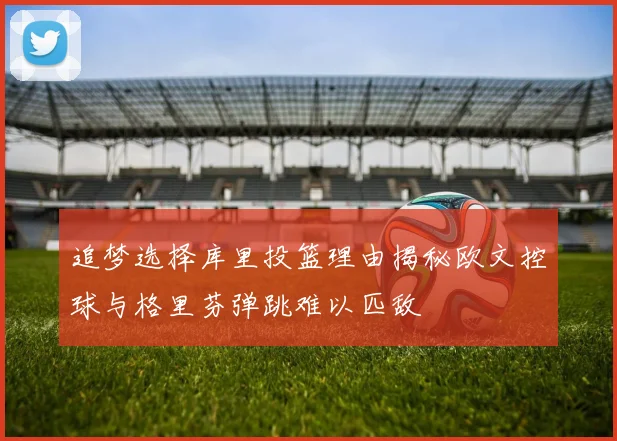 追梦选择库里投篮理由揭秘欧文控球与格里芬弹跳难以匹敌