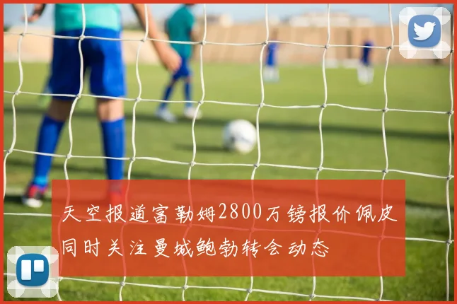 天空报道富勒姆2800万镑报价佩皮同时关注曼城鲍勃转会动态