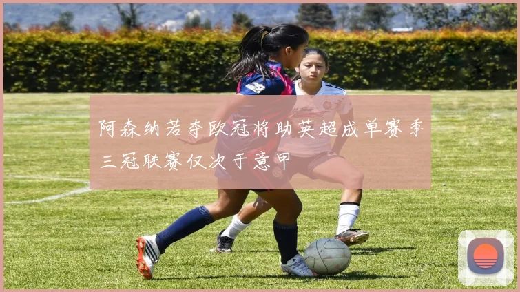 阿森纳若夺欧冠将助英超成单赛季三冠联赛仅次于意甲
