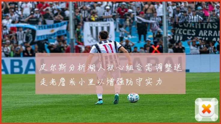 皮尔斯分析湖人核心组合需调整送走老詹或小里以增强防守实力