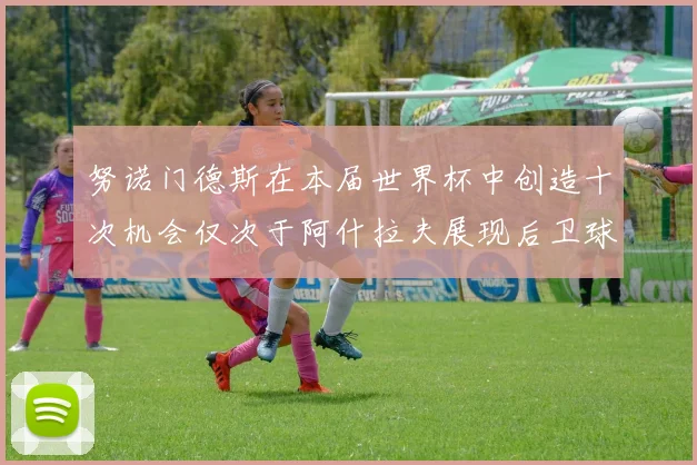 努诺门德斯在本届世界杯中创造十次机会仅次于阿什拉夫展现后卫球员的进攻潜力