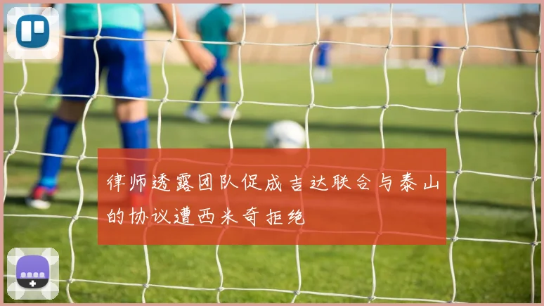 律师透露团队促成吉达联合与泰山的协议遭西米奇拒绝