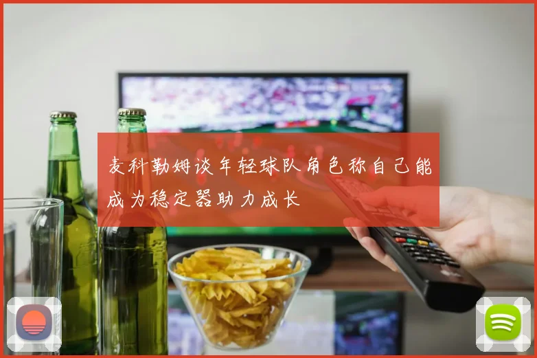 麦科勒姆谈年轻球队角色称自己能成为稳定器助力成长
