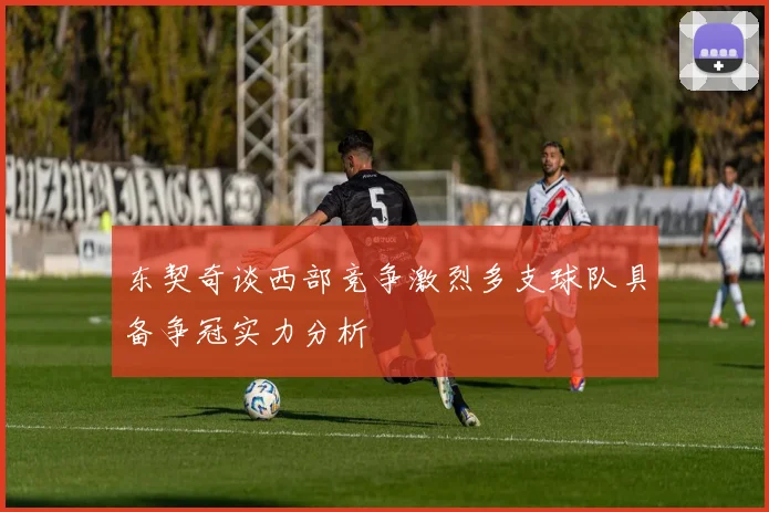 东契奇谈西部竞争激烈多支球队具备争冠实力分析