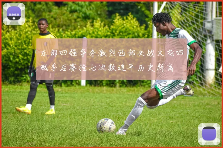东部四强争夺激烈西部决战火花四溅季后赛抢七次数追平历史新高