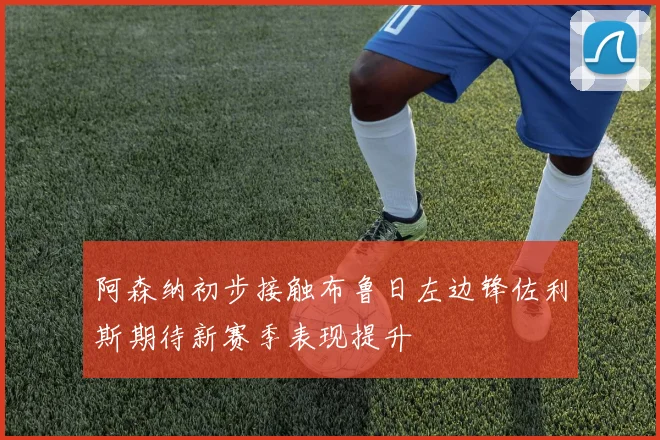 阿森纳初步接触布鲁日左边锋佐利斯期待新赛季表现提升