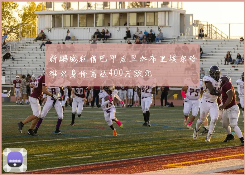 新鹏城租借巴甲后卫加布里埃尔哈维尔身价高达400万欧元