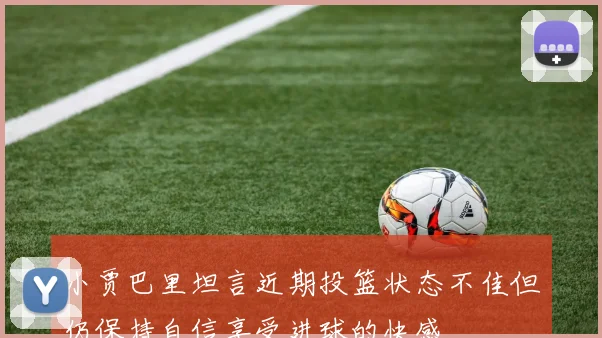 小贾巴里坦言近期投篮状态不佳但仍保持自信享受进球的快感