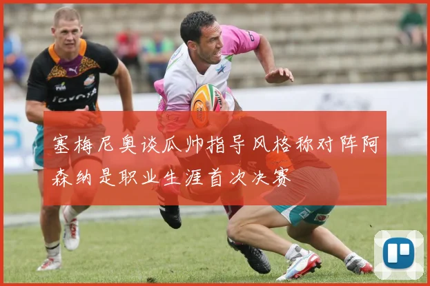 塞梅尼奥谈瓜帅指导风格称对阵阿森纳是职业生涯首次决赛