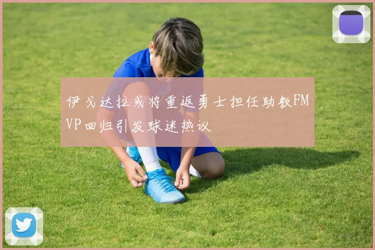 伊戈达拉或将重返勇士担任助教FMVP回归引发球迷热议