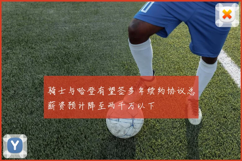 骑士与哈登有望签多年续约协议总薪资预计降至两千万以下