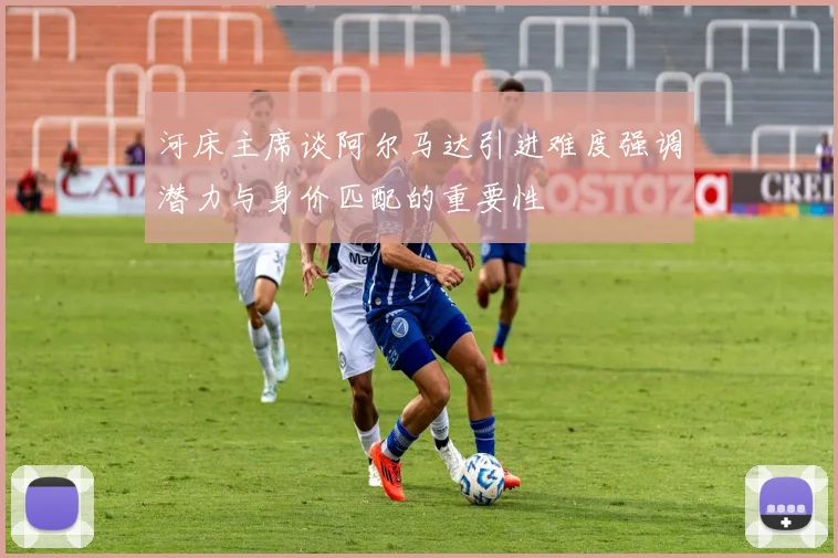 河床主席谈阿尔马达引进难度强调潜力与身价匹配的重要性