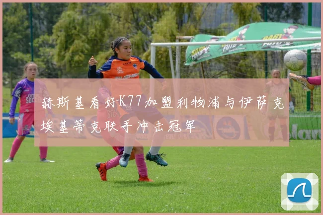 赫斯基看好K77加盟利物浦与伊萨克埃基蒂克联手冲击冠军