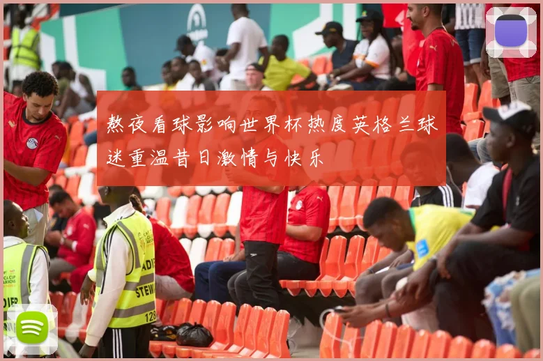 熬夜看球影响世界杯热度英格兰球迷重温昔日激情与快乐