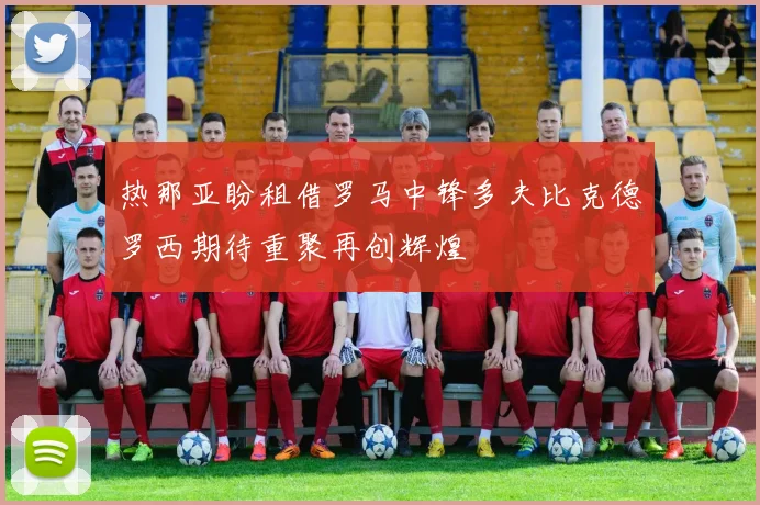 热那亚盼租借罗马中锋多夫比克德罗西期待重聚再创辉煌