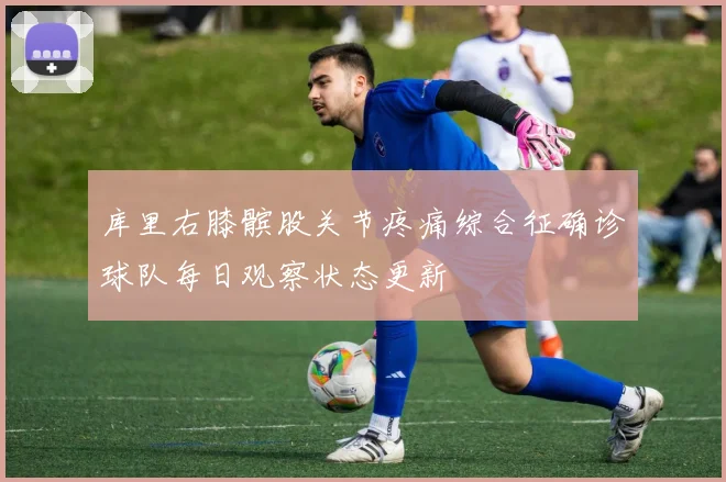 库里右膝髌股关节疼痛综合征确诊球队每日观察状态更新