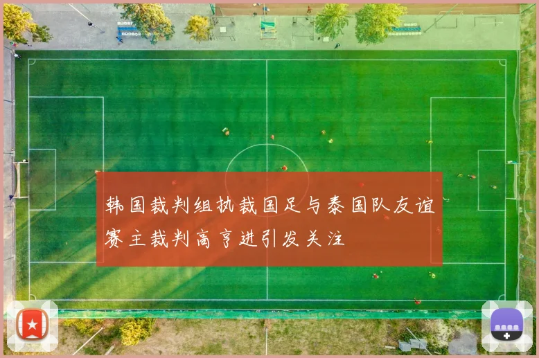 韩国裁判组执裁国足与泰国队友谊赛主裁判高亨进引发关注