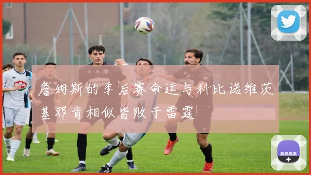 詹姆斯的季后赛命运与科比诺维茨基邓肯相似皆败于雷霆