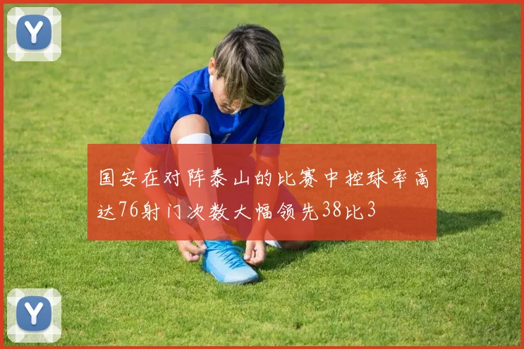 国安在对阵泰山的比赛中控球率高达76射门次数大幅领先38比3