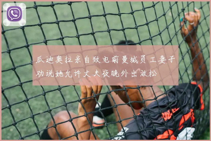 瓜迪奥拉亲自致电前曼城员工妻子劝说她允许丈夫夜晚外出放松