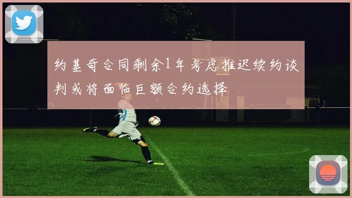 约基奇合同剩余1年考虑推迟续约谈判或将面临巨额合约选择