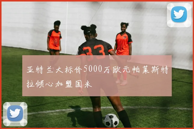 亚特兰大标价5000万欧元帕莱斯特拉倾心加盟国米