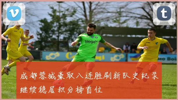 成都蓉城豪取八连胜刷新队史纪录继续稳居积分榜首位