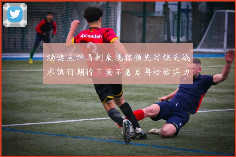 杨健点评马刺表现称领先时缺乏战术执行期待下场不落后再检验实力