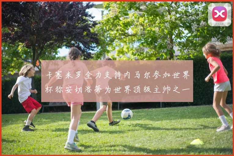 卡塞米罗全力支持内马尔参加世界杯称安切洛蒂为世界顶级主帅之一