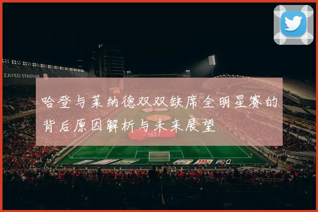 哈登与莱纳德双双缺席全明星赛的背后原因解析与未来展望