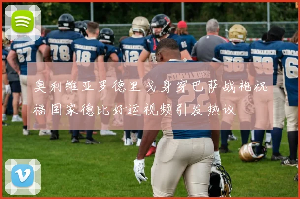奥利维亚罗德里戈身穿巴萨战袍祝福国家德比好运视频引发热议