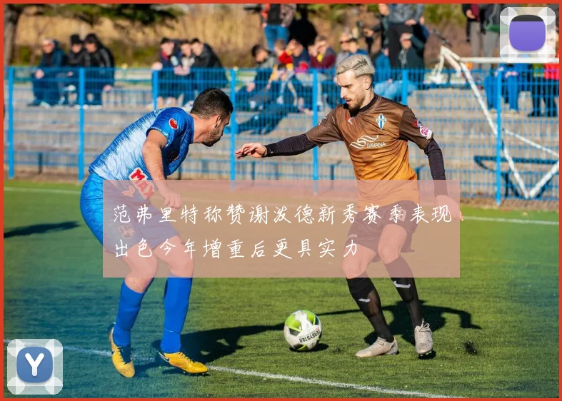 范弗里特称赞谢泼德新秀赛季表现出色今年增重后更具实力